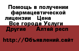 Помощь в получении фармацевтической лицензии › Цена ­ 1 000 - Все города Услуги » Другие   . Алтай респ.